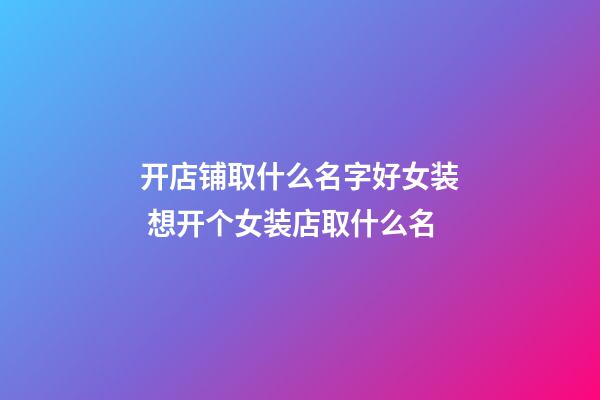 开店铺取什么名字好女装 想开个女装店取什么名